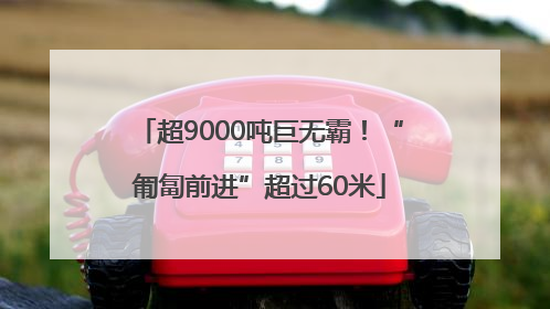 超9000吨巨无霸！“匍匐前进”超过60米