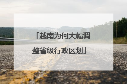 越南为何大幅调整省级行政区划