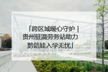 跨区域暖心守护｜贵州驻温劳务站助力黔籍娃入学无忧