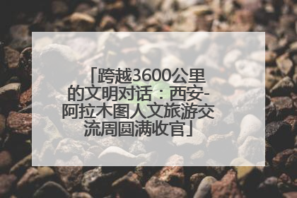 跨越3600公里的文明对话：西安-阿拉木图人文旅游交流周圆满收官