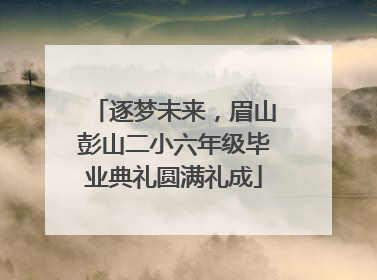 逐梦未来，眉山彭山二小六年级毕业典礼圆满礼成