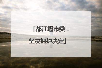 都江堰市委：坚决拥护决定