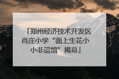 郑州经济技术开发区肖庄小学“面上生花小小非遗馆”揭幕