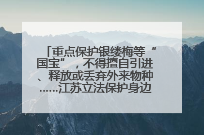 重点保护银缕梅等“国宝”，不得擅自引进、释放或丢弃外来物种……江苏立法保护身边的生物“朋友圈”