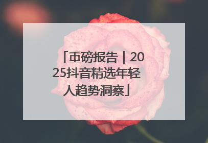 重磅报告｜2025抖音精选年轻人趋势洞察
