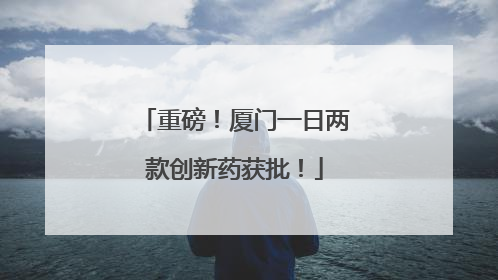 重磅！厦门一日两款创新药获批！