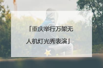 重庆举行万架无人机灯光秀表演