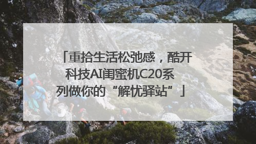 重拾生活松弛感，酷开科技AI闺蜜机C20系列做你的“解忧驿站”