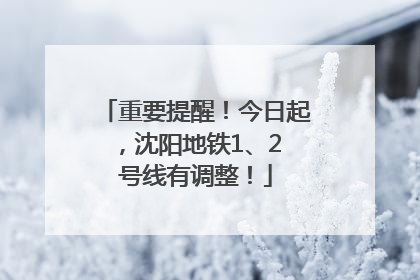 重要提醒！今日起，沈阳地铁1、2 号线有调整！