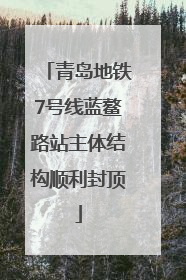 青岛地铁7号线蓝鳌路站主体结构顺利封顶