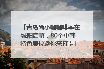 青岛尚小咖咖啡季在城阳启幕，80个中韩特色展位邀你来打卡