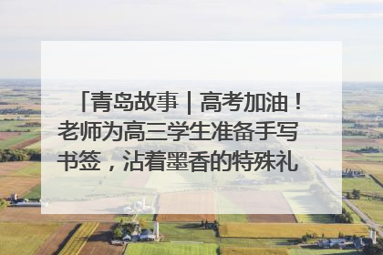 青岛故事｜高考加油！老师为高三学生准备手写书签，沾着墨香的特殊礼物有满满的祝福