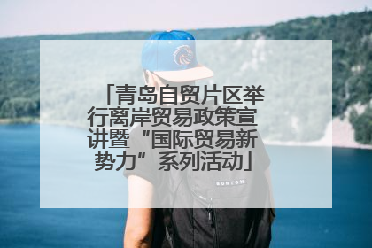 青岛自贸片区举行离岸贸易政策宣讲暨“国际贸易新势力”系列活动
