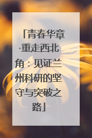 青春华章·重走西北角：见证兰州科研的坚守与突破之路