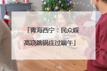 青海西宁：民众踩高跷跳锅庄过端午