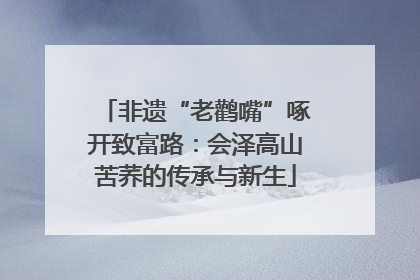 非遗“老鹳嘴”啄开致富路：会泽高山苦荞的传承与新生