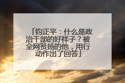 钧正平：什么是政治干部的好样子？被全网赞扬的他，用行动作出了回答