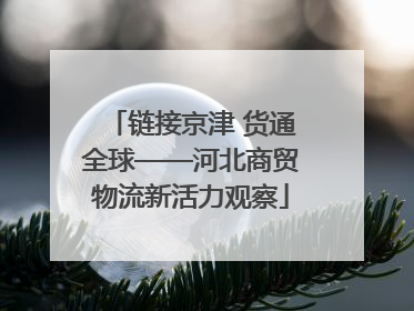 链接京津 货通全球——河北商贸物流新活力观察