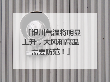 银川气温将明显上升，大风和高温需要防范！