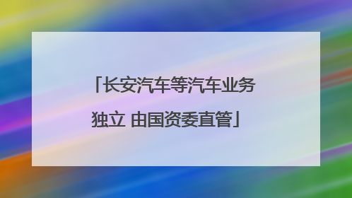 长安汽车等汽车业务独立 由国资委直管