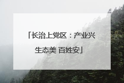 长治上党区：产业兴 生态美 百姓安