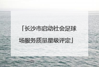 长沙市启动社会足球场服务质量星级评定