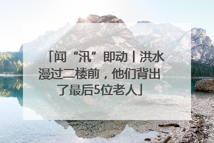 闻“汛”即动丨洪水漫过二楼前，他们背出了最后5位老人