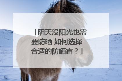 阴天没阳光也需要防晒 如何选择合适的防晒霜?