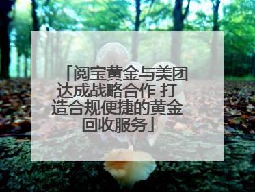 阅宝黄金与美团达成战略合作 打造合规便捷的黄金回收服务