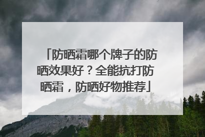防晒霜哪个牌子的防晒效果好？全能抗打防晒霜，防晒好物推荐