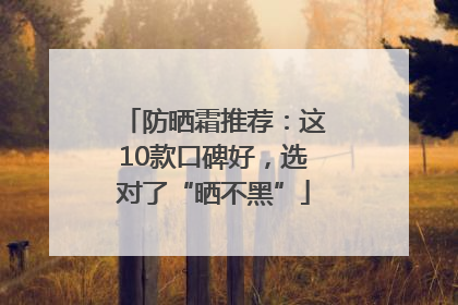 防晒霜推荐：这10款口碑好，选对了“晒不黑”