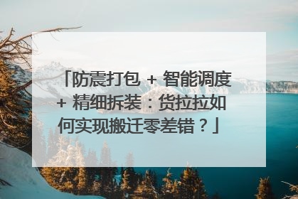 防震打包 + 智能调度 + 精细拆装：货拉拉如何实现搬迁零差错？