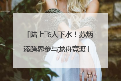 陆上飞人下水！苏炳添跨界参与龙舟竞渡