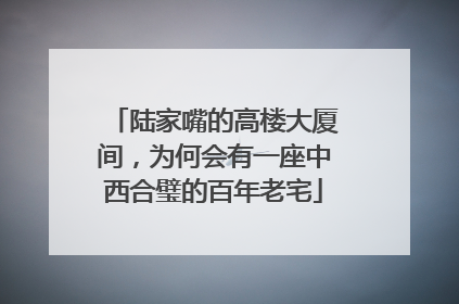 陆家嘴的高楼大厦间，为何会有一座中西合璧的百年老宅