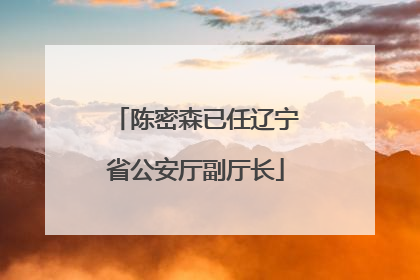 陈密森已任辽宁省公安厅副厅长