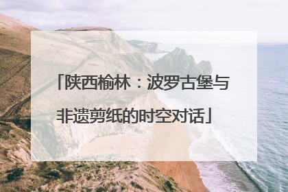 陕西榆林：波罗古堡与非遗剪纸的时空对话