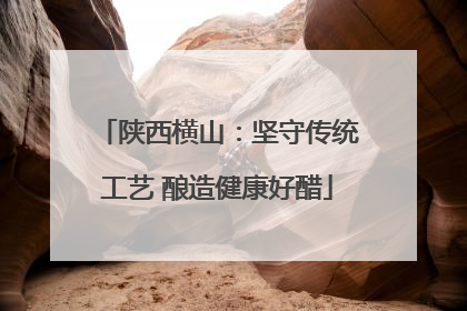 陕西横山：坚守传统工艺 酿造健康好醋