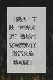陕西：宁陕“村光大道”首场月赛完美收官 激活文旅新动能