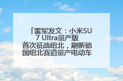 雷军发文：小米SU7 Ultra量产版首次征战纽北，刷新德国纽北赛道量产电动车圈速纪录，成为纽北史上最速量产电动车