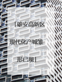 雄安高新区现代化产城雏形已现