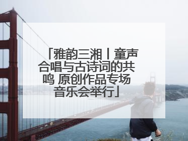 雅韵三湘丨童声合唱与古诗词的共鸣 原创作品专场音乐会举行