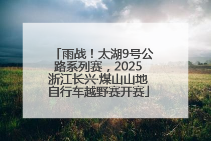 雨战！太湖9号公路系列赛，2025浙江长兴·煤山山地自行车越野赛开赛