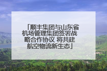 顺丰集团与山东省机场管理集团签署战略合作协议 将共建航空物流新生态