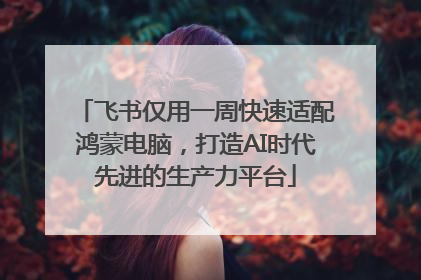 飞书仅用一周快速适配鸿蒙电脑，打造AI时代先进的生产力平台