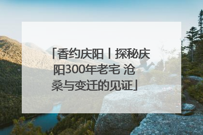 香约庆阳丨探秘庆阳300年老宅 沧桑与变迁的见证