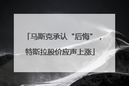 马斯克承认“后悔”，特斯拉股价应声上涨
