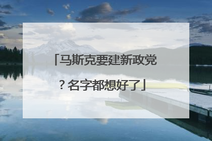 马斯克要建新政党？名字都想好了