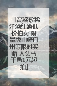 高端珍稀洋酒红酒低价拍卖 限量版山崎白州等限时买赠 人头马干邑1元起拍