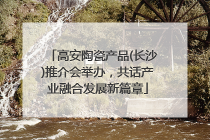 高安陶瓷产品(长沙)推介会举办，共话产业融合发展新篇章