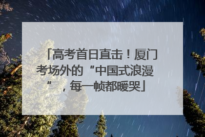 高考首日直击！厦门考场外的“中国式浪漫”，每一帧都暖哭